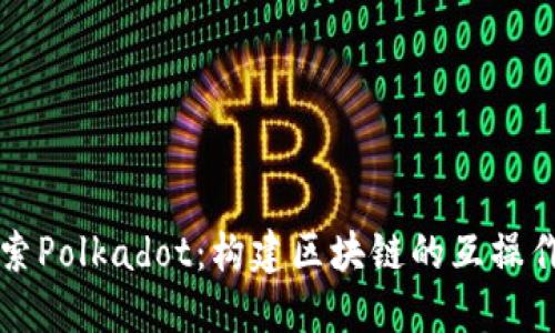 深入探索Polkadot：构建区块链的互操作性未来