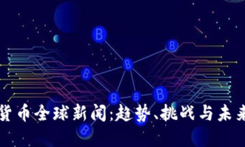 加密货币全球新闻：趋势、挑战与未来展望