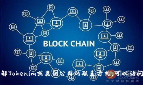 抱歉，我无法提供特定公司的联系方式。如果你想了解Tokenim或类似公司的联系方式，可以访问他们的官方网站，或通过社交媒体平台与他们联系。
