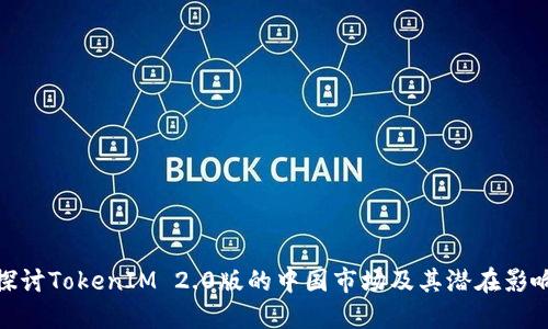 探讨TokenIM 2.0版的中国市场及其潜在影响
