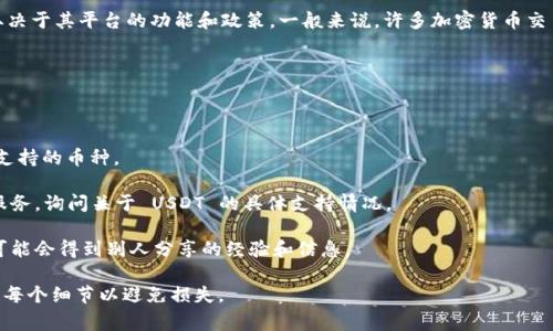 Tokenim 是一个加密货币平台，具体是否支持 USDT（泰达币）交易或存取，取决于其平台的功能和政策。一般来说，许多加密货币交易所支持 USDT，因为它是一种广泛使用的稳定币，通常在交易和转账中使用。

为了确定 Tokenim 是否支持 USDT，你可以采取以下步骤：

1. **访问官方网站**：前往 Tokenim 的官方网站，查看其支持的币种列表。

2. **查阅帮助中心或 FAQ**：许多平台提供常见问题解答，里面会详细说明支持的币种。

3. **联系客服**：如果网站上没有明确的信息，你可以直接联系他们的客户服务，询问关于 USDT 的具体支持情况。

4. **社区论坛和社交媒体**：有时用户在论坛或社交媒体上讨论这些问题，可能会得到别人分享的经验和信息。

确保在任何加密货币交易中保持警惕，特别是在进行资金转移或交易前，核实每个细节以避免损失。