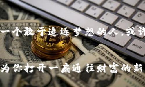    迈向未来的财富：探秘MK1加密货币的无限可能  / 
 guanjianci  加密货币, MK1, 投资机会  /guanjianci 

引言：数字时代的货币革命
在这个炙手可热的数字时代，传统经济模式正在经历一场前所未有的变革。想象一下，晨曦初露时的老街，历史的厚重和现代的脉动在此交融。而在这个交汇点，MK1加密货币正如晨射中的阳光，带来新的投资机遇和希望。加密货币的领军者们，像是勇敢的探险家，探索着财富与自由的新航道，为每一个敢于冒险的人打开一扇通往未来的大门。

MK1的基本概念：何为MK1加密货币
MK1加密货币是一种基于区块链技术的数字资产，具有去中心化、匿名性和可交易性的特点。想象一下，像古老的丝绸之路一样，MK1正连接着世界各地的用户，创造出一种新的金融体系。它不仅仅是一种交易媒介，更是一种价值存储方式，甚至可以用来获取各种独特的投资机会。

技术背后的故事：MK1的核心技术解析
MK1加密货币的运行依赖于先进的区块链技术，这项技术类似于一条古老而坚韧的河流，持续不断地流动着数据信息。每一个交易都如同河流中的一颗绚丽石子，闪耀着独特的价值。而这个河流的两岸，正是MK1的用户。在这条信息高速公路上，MK1通过去中心化的方式，确保了安全性和透明度，让每一个用户都能放心地参与其中。

投资机会：为什么选择MK1
想象一下，一个充满机遇的小镇，MK1正是这个小镇的朝阳产业。作为加密货币的后起之秀，MK1为投资者提供了一系列独特的投资机会。从简单的买入到复杂的交易策略，MK1都能为用户提供参与的空间。尤其是在全球加密货币市场持续增长的背景下，MK1似乎犹如冉冉升起的明日之星，吸引了越来越多的关注。

市场动态：MK1在加密市场中的地位
在全球范围内，加密货币市场的波动性如同一场惊心动魄的探险。MK1在这个市场中的表现，不仅受到了投资者的热捧，也引起了各界媒体的广泛关注。每一次市场动态的变化，仿佛是迎来了一场新生的春潮，推动者MK1的价值不断攀升。而对于那些敢于抓紧机会的投资者来说，这正是财富增值的绝佳时机。

安全性：如何保障MK1的交易安全
在充满挑战的数字世界中，安全性无疑是每一位投资者最关心的话题。MK1通过多重加密技术和分散存储方式，为用户的资产提供了全方位的保护。想象一下，像是为珍贵的艺术品加设重重保护，确保每一份投资都能安然无恙地存放。此外，用户还可以通过设置强密码、启用双重验证等措施，进一步增强自身账户的安全性。

社区与生态系统：MK1的成长之路
MK1不仅仅是一种货币，更是一个充满活力的社区。正如一个充满生机的花园，MK1的社区由许多热情的人组成，他们共同探讨、互助，推动着MK1的发展。各种线上线下活动的举办，促进了用户之间的交流与合作。在这个大生态系统中，每一位参与者都像一朵盛开的花，散发着独特的芬芳，为MK1的未来增添了无限可能。

未来展望：MK1的前景与预期
展望未来，MK1的前景似乎无限光明。随着科技的飞速发展和应用场景的不断拓展，MK1将不断创新，为用户带来更多的价值。而在这片充满希望的土地上，每一个敢于追逐梦想的人，或许都能在MK1的帮助下实现财富的增值，迎来属于自己的辉煌时刻。

总结：迈向未来的勇气
在这个瞬息万变的世界中，MK1加密货币犹如晨曦中的希望，让每个人都能有机会拥抱未来。无论你是投资者、使用者，还是单纯的数字货币爱好者，MK1都将为你打开一扇通往财富的新大门。勇敢地迈出这一步，抓住属于自己的机会，让我们的生活如晨雾中的老桥，连接起未来的美好愿景。