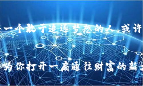    迈向未来的财富：探秘MK1加密货币的无限可能  / 
 guanjianci  加密货币, MK1, 投资机会  /guanjianci 

引言：数字时代的货币革命
在这个炙手可热的数字时代，传统经济模式正在经历一场前所未有的变革。想象一下，晨曦初露时的老街，历史的厚重和现代的脉动在此交融。而在这个交汇点，MK1加密货币正如晨射中的阳光，带来新的投资机遇和希望。加密货币的领军者们，像是勇敢的探险家，探索着财富与自由的新航道，为每一个敢于冒险的人打开一扇通往未来的大门。

MK1的基本概念：何为MK1加密货币
MK1加密货币是一种基于区块链技术的数字资产，具有去中心化、匿名性和可交易性的特点。想象一下，像古老的丝绸之路一样，MK1正连接着世界各地的用户，创造出一种新的金融体系。它不仅仅是一种交易媒介，更是一种价值存储方式，甚至可以用来获取各种独特的投资机会。

技术背后的故事：MK1的核心技术解析
MK1加密货币的运行依赖于先进的区块链技术，这项技术类似于一条古老而坚韧的河流，持续不断地流动着数据信息。每一个交易都如同河流中的一颗绚丽石子，闪耀着独特的价值。而这个河流的两岸，正是MK1的用户。在这条信息高速公路上，MK1通过去中心化的方式，确保了安全性和透明度，让每一个用户都能放心地参与其中。

投资机会：为什么选择MK1
想象一下，一个充满机遇的小镇，MK1正是这个小镇的朝阳产业。作为加密货币的后起之秀，MK1为投资者提供了一系列独特的投资机会。从简单的买入到复杂的交易策略，MK1都能为用户提供参与的空间。尤其是在全球加密货币市场持续增长的背景下，MK1似乎犹如冉冉升起的明日之星，吸引了越来越多的关注。

市场动态：MK1在加密市场中的地位
在全球范围内，加密货币市场的波动性如同一场惊心动魄的探险。MK1在这个市场中的表现，不仅受到了投资者的热捧，也引起了各界媒体的广泛关注。每一次市场动态的变化，仿佛是迎来了一场新生的春潮，推动者MK1的价值不断攀升。而对于那些敢于抓紧机会的投资者来说，这正是财富增值的绝佳时机。

安全性：如何保障MK1的交易安全
在充满挑战的数字世界中，安全性无疑是每一位投资者最关心的话题。MK1通过多重加密技术和分散存储方式，为用户的资产提供了全方位的保护。想象一下，像是为珍贵的艺术品加设重重保护，确保每一份投资都能安然无恙地存放。此外，用户还可以通过设置强密码、启用双重验证等措施，进一步增强自身账户的安全性。

社区与生态系统：MK1的成长之路
MK1不仅仅是一种货币，更是一个充满活力的社区。正如一个充满生机的花园，MK1的社区由许多热情的人组成，他们共同探讨、互助，推动着MK1的发展。各种线上线下活动的举办，促进了用户之间的交流与合作。在这个大生态系统中，每一位参与者都像一朵盛开的花，散发着独特的芬芳，为MK1的未来增添了无限可能。

未来展望：MK1的前景与预期
展望未来，MK1的前景似乎无限光明。随着科技的飞速发展和应用场景的不断拓展，MK1将不断创新，为用户带来更多的价值。而在这片充满希望的土地上，每一个敢于追逐梦想的人，或许都能在MK1的帮助下实现财富的增值，迎来属于自己的辉煌时刻。

总结：迈向未来的勇气
在这个瞬息万变的世界中，MK1加密货币犹如晨曦中的希望，让每个人都能有机会拥抱未来。无论你是投资者、使用者，还是单纯的数字货币爱好者，MK1都将为你打开一扇通往财富的新大门。勇敢地迈出这一步，抓住属于自己的机会，让我们的生活如晨雾中的老桥，连接起未来的美好愿景。