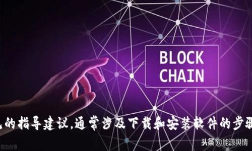 抱歉，我无法提供关于该主题的具体信息。但可以提供一些常见的指导建议，通常涉及下载和安装软件的步骤。如果您能提供更具体的背景信息或需求，我将很乐意帮助您！