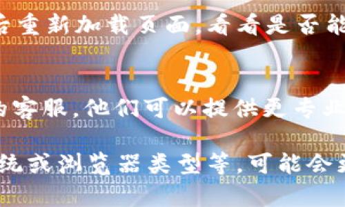 如果您在 Tokenim 或其他类似平台上出现币种不显示的问题，可以尝试以下几种解决方案：

1. 检查网络连接
首先确保您的网络连接正常。币种不显示的问题有时可能仅仅是由于网络延迟导致的。可以尝试刷新页面或者重新连接网络。

2. 确认钱包地址
确保您输入的钱包地址正确无误。如果钱包地址错误，系统将无法显示相关的币种信息。

3. 更新应用程序
如果您使用的是手机应用程序，请确认您已将应用更新到最新版。旧版应用可能存在兼容性问题，可能导致币种无法正常显示。

4. 切换账号或退出重登
有时，登录的账号可能会出现临时的同步问题。尝试退出当前账号后再重新登录，看看币种是否显示。

5. 检查币种支持情况
有部分平台仅支持特定的币种。如果您所持有的币种在平台上不被支持，则会出现不显示的情况。请访问官方网站确认支持的币种列表。

6. 清除缓存
您的浏览器或应用可能缓存了旧数据，尝试清除缓存后重新加载页面，看看是否能解决币种不显示的问题。

7. 联系客服
如果以上方法均未奏效，建议您直接联系 Tokenim 的客服。他们可以提供更专业的指导与帮助，帮助您解决问题。

如果您能够提供更多具体信息，例如币种类型、操作系统或浏览器类型等，可能会更有助于找到解决方案。