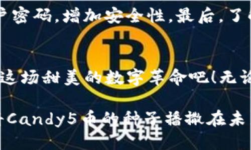 candy5币  
token, blockchain, 加密货币/guanjianci  

揭秘Candy5币：未来数字货币的璀璨之星  
在数字货币的浩瀚星海中，各种各样的加密货币如繁星般闪烁，而Candy5币则如同一颗新崛起的明珠，其背后蕴藏着无尽的机会与潜力。Candy5币的出现，不仅是科技的进步，更是对未来金融格局的一次深远影响。本文将带您深入了解Candy5币，探索它在TokenIM 2.0平台上的独特优势，助您掌握这场数字金融革命的前沿。  

Candy5币：数字货币中的甜蜜诱惑  
Candy5币，一个听起来就让人忍不住想要靠近的名字。在这个冰冷而理性的金融领域，Candy5币以其独特的定位、创新的技术和优异的市场表现，迅速吸引了众多投资者的目光。这不仅是一种货币，更是一种生活方式、一种全新的经济生态。  

TokenIM 2.0：赋予Candy5币新生命的区块链平台  
TokenIM 2.0是一个跨越式发展的区块链平台，其独特之处在于对用户体验的专注。这个平台为Candy5币提供了广阔的施展空间，其灵活性和高效性让Candy5币的交易、存储及使用变得前所未有的简单和安全。在TokenIM 2.0上，用户不仅仅是投资者，更是参与者，能够直接参与到Candy5币的生态系统中，从而享受更多的便利和收益。  

投资Candy5币的理由：不可抗拒的吸引力  
对于那些夜深人静时一遍遍思索财富未来的人来说，Candy5币无疑是一剂强心针。它不仅具备较高的投资潜力，而且还具备相对较低的风险。得益于自身独特的市场定位和强大的社区支持，Candy5币在短时间内获得了令人惊艳的成长。  

技术革新与社区力量：Candy5币的双翼  
作为一种加密货币，Candy5币的成功离不开强大的技术支撑和活跃的用户社区。技术上，它采用了国际领先的区块链技术，确保每一笔交易的透明和安全；社区上，Candy5币通过社交媒体、线下活动等多种形式，吸引了大量热爱数字货币的朋友，形成了强大的用户基础。这种双重优势，使Candy5币在激烈的市场竞争中脱颖而出。  

参与Candy5币的生态：从投资到生活的转变  
拥有Candy5币不仅仅是投资理财的选择，更是生活方式的一种体现。在Candy5币的生态中，你可以通过购物、娱乐、参与活动等多种方式使用它，这使得Candy5币不仅限于虚拟货币的范畴，而是真正融入了我们的日常生活。想象一下，在晨雾中的老桥附近，孩童在嬉戏玩耍，而成年人与朋友围坐在一家咖啡馆前，悠闲地用Candy5币支付咖啡费用，这样的场景无疑让人向往。  

未来展望：Candy5币的增长空间  
随着区块链技术的不断进步和市场的逐步成熟，Candy5币的前景无限。未来，Candy5币不仅可以进一步扩大其影响力，还可能与更多的商业模式结合，推动全球经济的进一步发展。随着越来越多的人意识到Candy5币的价值，市场需求将不断增加，进而推动Candy5币的价格上涨。  

如何安全持有和交易Candy5币  
尽管拥有Candy5币的许多优势，但我们同样需要关注安全问题。首先，确保选择官方指定的钱包存储Candy5币，避免将其存放在未经验证的平台上；其次，定期更新自己的账户密码，增加安全性。最后，了解市场动态，及时调整持仓策略，以应对不断变化的市场。  

结语：加入Candy5币的旅程  
Candy5币不仅是一种数字货币，更是一种未来生活的承诺。在这个快速变化的时代，抓住Candy5币的机会，无疑是参与未来经济的明智选择。不要再犹豫，立即行动起来，加入这场甜美的数字革命吧！无论你是投资小白还是资深玩家，Candy5币都在等待着你的加入，携手共创更加美好的未来。  

通过学习和了解Candy5币及其背后的TokenIM 2.0平台，您将不仅收获投资的知识，更能体会到数字货币带来的独特魅力。让我们一起迎接这个充满机遇与挑战的新时代，将Candy5币的种子播撒在未来的土壤中，期待它开出璀璨的花朵。