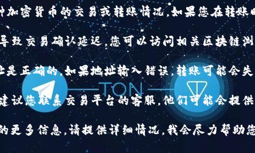 看起来您提到的“tokenim转币”可能是指某种加密货币的交易或转账情况。如果您在转账时遇到困难或延迟，建议您考虑以下几个方面：

1. **确认区块链状态**：有时，网络拥堵可能导致交易确认延迟。您可以访问相关区块链浏览器，查看转账事务的状态。

2. **检查转账地址**：确保您输入的转账地址是正确的。如果地址输入错误，转账可能会失败或丢失。

3. **联系平台支持**：如果以上都没有问题，建议您联系交易平台的客服，他们可能会提供更直接的帮助或更新。

如果您有更多具体问题或需要关于加密货币的更多信息，请提供详细情况，我会尽力帮助您！