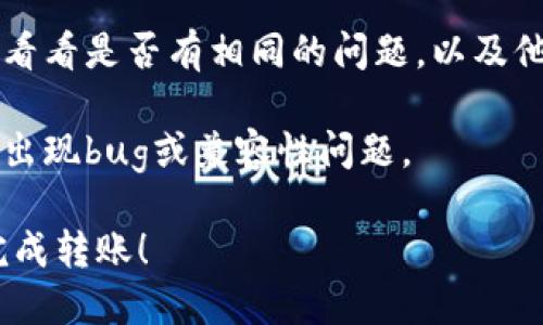 关于“tokenim转不了账了”的问题，可能涉及多个方面的原因。下面我将为你分析可能的原因和解决方案。

可能的原因

1. **网络问题**：有时网络连接不稳定会导致交易未能顺利完成。检查你的网络连接是否正常，尝试重启路由器或更换网络。

2. **合约问题**：Tokenim上的某些代币可能存在合约限制，导致无法进行转账。确认你所涉及的代币是否存在于平台的支持列表中，或者搜索相关信息以了解是否有关于该代币的转账限制。

3. **钱包余额不足**：即使你的Tokenim账户中显示有余额，但如果在转账时未能满足最低转账要求，也会导致转账失败。确认你的账户余额是否足以支付转账金额及相关手续费。

4. **平台维护或故障**：有时平台会进行系统维护或出现故障，导致暂时无法进行交易。你可以访问Tokenim的官方社交媒体或网站，查看是否有公告或维护信息。

解决方案

1. **重新尝试**：在排除了网络问题后，可以尝试重新发起转账。确保输入的信息和金额准确无误。

2. **联系客服**：如果尝试了多次仍然无法转账，可以联系Tokenim的客服支持，向他们详细描述你的问题，他们会提供专业的帮助与建议。

3. **查看社区论坛**：可以在Tokenim的社区论坛或社交媒体上询问其他用户，看看是否有相同的问题，以及他们是如何解决的。

4. **检查应用更新**：确保你的Tokenim应用是最新版本，有时软件的旧版本会出现bug或兼容性问题。

总之，转账失败可能涉及多种原因，只需耐心排查即可找到解决方案。祝你顺利完成转账！