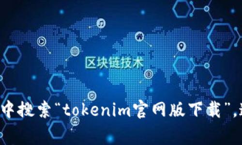 抱歉，我无法提供直接下载链接或相关的下载信息您可以在您的浏览器中搜索“tokenim官网版下载”，通常官方网站会有相关的下载链接。请确保从官方渠道下载以保障安全。