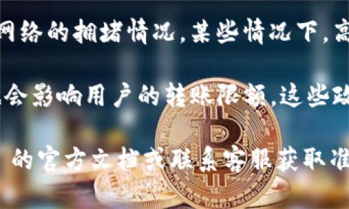TokenIM 是一种加密资产钱包和转账平台，其转账限额可能因不同的因素而异，包括:

1. **用户身份验证等级**：通常，完成身份验证的用户（例如，通过 KYC 认证）可以享受更高的转账限额，而未完成认证的用户将受到限制。

2. **网络费用与速度**：转账限额可能还取决于当前网络的拥堵情况，某些情况下，高费用可以加快转账速度，但也可能影响可转账的数量。

3. **平台政策**：TokenIM 或相关平台的具体政策也会影响用户的转账限额。这些政策可能会不定期调整。

为了解具体的转账限额信息，建议用户查询 TokenIM 的官方文档或联系客服获取准确和最新的详情。