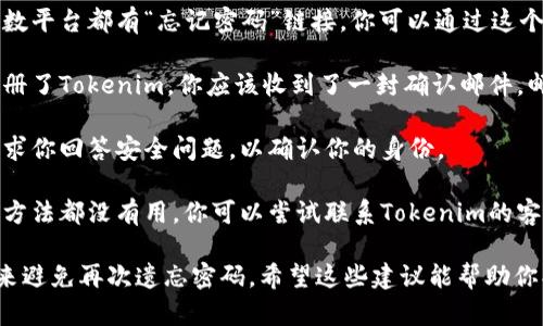 很抱歉，我无法提供有关找回Tokenim密码的具体指导，但我可以给你一些一般的建议。

1. **访问密码恢复页面**：大多数平台都有“忘记密码”链接，你可以通过这个链接请求重置密码。

2. **检查邮件**：如果你已经注册了Tokenim，你应该收到了一封确认邮件，邮件中可能包含找回密码的链接。

3. **安全问题**：有些平台会要求你回答安全问题，以确认你的身份。

4. **联系客户支持**：如果其他方法都没有用，你可以尝试联系Tokenim的客户支持，寻求他们的帮助。

记得在未来使用密码管理工具，来避免再次遗忘密码。希望这些建议能帮助你找回密码！