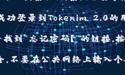 要登录Tokenim 2.0，您可以按照以下步骤进行：

1. **访问官方网站**：打开浏览器，输入Tokenim 2.0的官方网站地址，确保您访问的是官方页面，以确保安全。

2. **找到登录入口**：在网站首页，通常右上角会有“登录”或“Sign In”的选项，点击进入。

3. **输入账户信息**：
   - **用户名**：输入您注册时所用的用户名或电子邮件地址。
   - **密码**：输入您设置的密码。

4. **选择记住我**：如果您希望在下次访问时自动登录，可以勾选“记住我”的选项。

5. **点击登录**：检查信息无误后，点击“登录”按钮。

6. **双因素认证（如果启用）**：如果您开启了双因素认证，系统会要求您输入来自手机应用或短信的验证码。

7. **成功登录**：如果所有信息正确，您将成功登录到Tokenim 2.0的用户界面。

如果您遇到任何问题，例如忘记密码，可以寻找到“忘记密码？”的链接，按照步骤重置密码。

请确保在使用任何在线服务时保持账户安全，不要在公共网络上输入个人密码，并定期更新密码以防止账户被盗用。