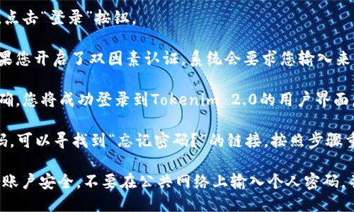 要登录Tokenim 2.0，您可以按照以下步骤进行：

1. **访问官方网站**：打开浏览器，输入Tokenim 2.0的官方网站地址，确保您访问的是官方页面，以确保安全。

2. **找到登录入口**：在网站首页，通常右上角会有“登录”或“Sign In”的选项，点击进入。

3. **输入账户信息**：
   - **用户名**：输入您注册时所用的用户名或电子邮件地址。
   - **密码**：输入您设置的密码。

4. **选择记住我**：如果您希望在下次访问时自动登录，可以勾选“记住我”的选项。

5. **点击登录**：检查信息无误后，点击“登录”按钮。

6. **双因素认证（如果启用）**：如果您开启了双因素认证，系统会要求您输入来自手机应用或短信的验证码。

7. **成功登录**：如果所有信息正确，您将成功登录到Tokenim 2.0的用户界面。

如果您遇到任何问题，例如忘记密码，可以寻找到“忘记密码？”的链接，按照步骤重置密码。

请确保在使用任何在线服务时保持账户安全，不要在公共网络上输入个人密码，并定期更新密码以防止账户被盗用。