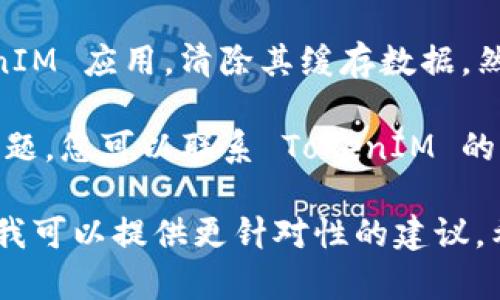 看起来您提到的 TokenIM 2.0 似乎遇到了一些问题。可以尝试以下步骤来解决：

1. **重启应用**：有时，只需关闭应用程序，然后重新打开，就可以解决问题。

2. **检查网络连接**：确保您的设备已连接到互联网。尝试打开其他网站或应用程序，以验证网络是否正常。

3. **更新应用**：确保您的 TokenIM 应用程序是最新版本。前往应用商店查看是否有可用更新。

4. **清除缓存**：在设备的设置中找到 TokenIM 应用，清除其缓存数据，然后重启应用。

5. **联系客服**：如果以上步骤都没有解决问题，您可以联系 TokenIM 的客户支持，询问是否存在系统维护或其他故障。

如果您有更多背景信息或者具体的错误提示，我可以提供更针对性的建议。希望您的问题能尽快解决！