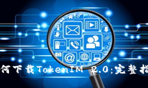如何下载TokenIM 2.0：完整指南